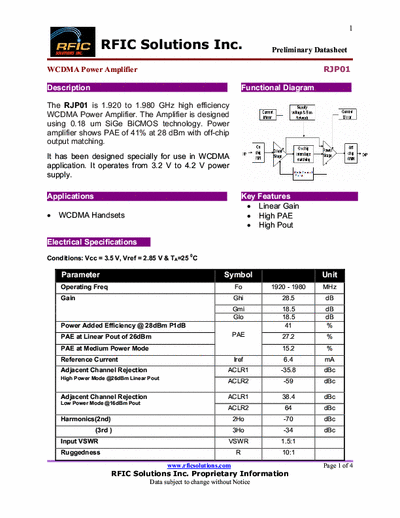 Rficsolutions Inc. RJP01 The RJP01 is 1.920 to 1.980 GHz high efficiency
WCDMA Power Amplifier. The Amplifier is designed
using 0.18 um SiGe BiCMOS technology. Power
amplifier shows PAE of 41% at 28 dBm with off-chip
output matching.
It has been designed specially for use in WCDMA
application. It operates from 3.2 V to 4.2 V power
supply.